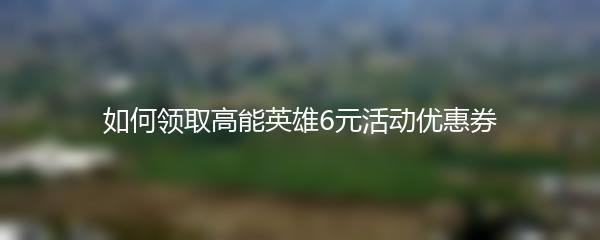 如何领取高能英雄6元活动优惠券