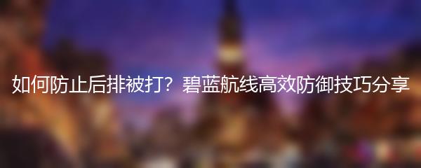 如何防止后排被打？碧蓝航线高效防御技巧分享