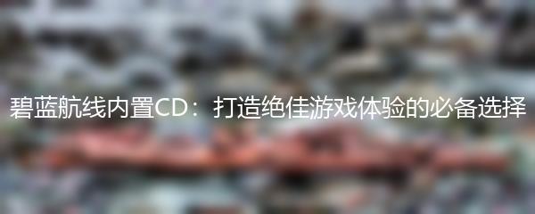 碧蓝航线内置CD：打造绝佳游戏体验的必备选择