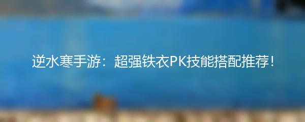 逆水寒手游：超强铁衣PK技能搭配推荐！