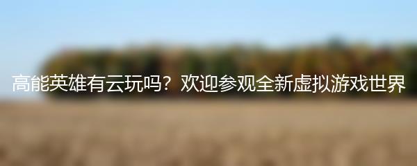 高能英雄有云玩吗？欢迎参观全新虚拟游戏世界