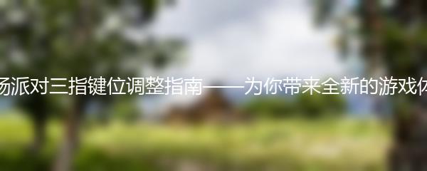 香肠派对三指键位调整指南——为你带来全新的游戏体验