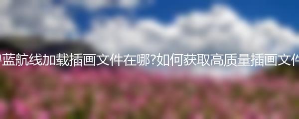 碧蓝航线加载插画文件在哪?如何获取高质量插画文件?