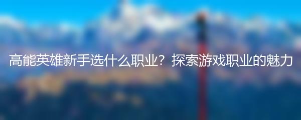 高能英雄新手选什么职业？探索游戏职业的魅力