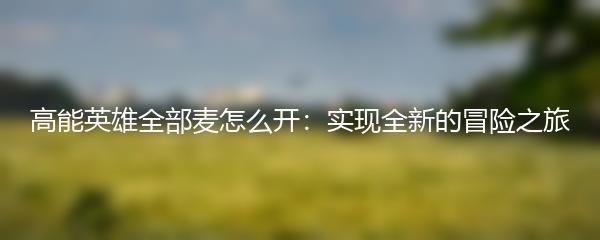 高能英雄全部麦怎么开：实现全新的冒险之旅