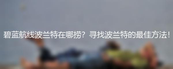 碧蓝航线波兰特在哪捞？寻找波兰特的最佳方法！