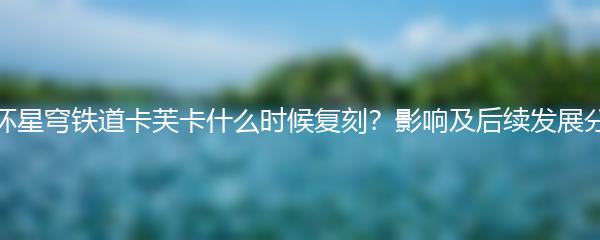 崩坏星穹铁道卡芙卡什么时候复刻？影响及后续发展分析