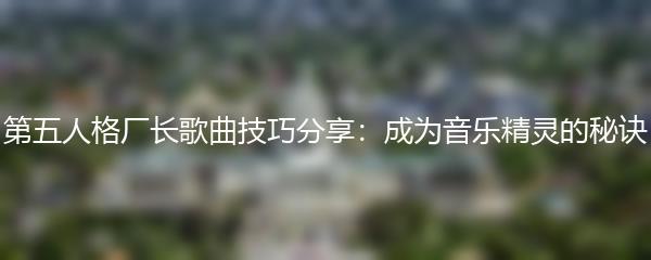 第五人格厂长歌曲技巧分享：成为音乐精灵的秘诀