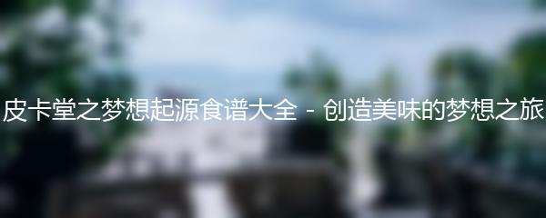 皮卡堂之梦想起源食谱大全 - 创造美味的梦想之旅