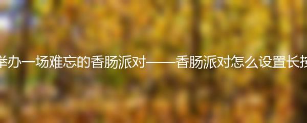 如何举办一场难忘的香肠派对——香肠派对怎么设置长按开镜