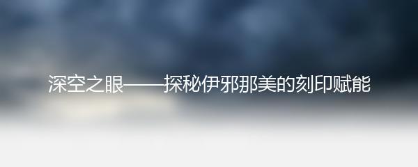 深空之眼——探秘伊邪那美的刻印赋能