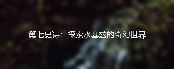 第七史诗：探索水塞兹的奇幻世界