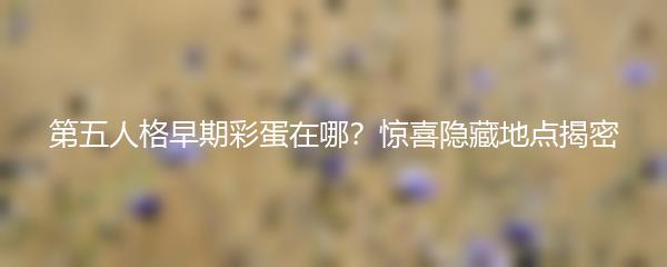 第五人格早期彩蛋在哪？惊喜隐藏地点揭密