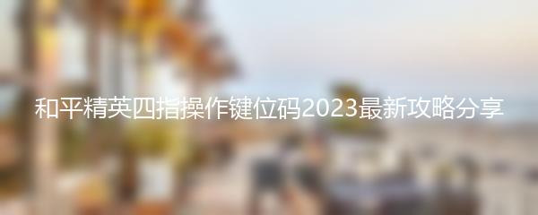 和平精英四指操作键位码2023最新攻略分享