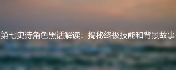 第七史诗角色黑话解读：揭秘终极技能和背景故事