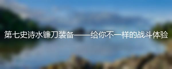 第七史诗水镰刀装备——给你不一样的战斗体验