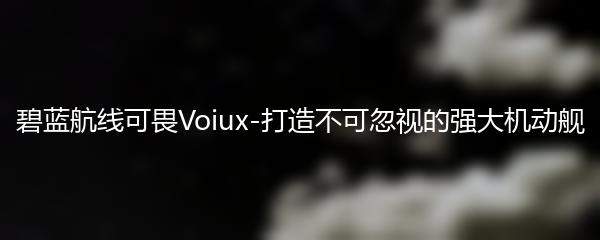 碧蓝航线可畏Voiux-打造不可忽视的强大机动舰