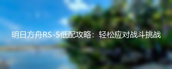 明日方舟RS-5低配攻略：轻松应对战斗挑战