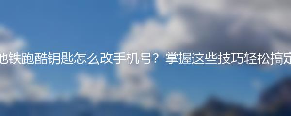 地铁跑酷钥匙怎么改手机号？掌握这些技巧轻松搞定