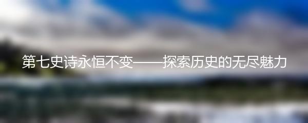 第七史诗永恒不变——探索历史的无尽魅力