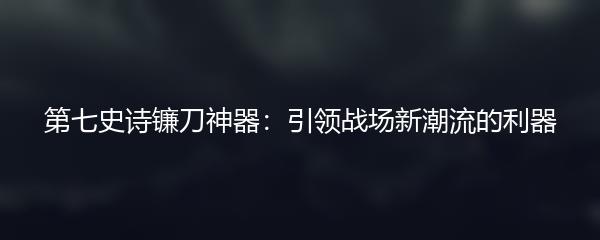 第七史诗镰刀神器：引领战场新潮流的利器