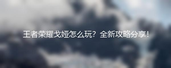 王者荣耀戈娅怎么玩？全新攻略分享！