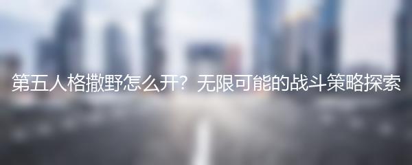 第五人格撒野怎么开？无限可能的战斗策略探索