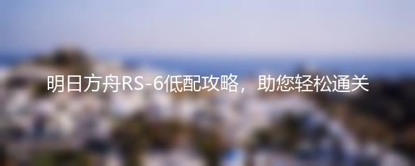 明日方舟RS-6低配攻略，助您轻松通关