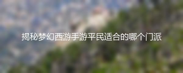 揭秘梦幻西游手游平民适合的哪个门派