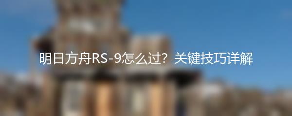 明日方舟RS-9怎么过？关键技巧详解