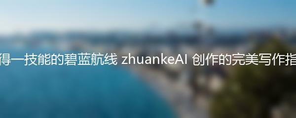 彼得一技能的碧蓝航线 zhuankeAI 创作的完美写作指南