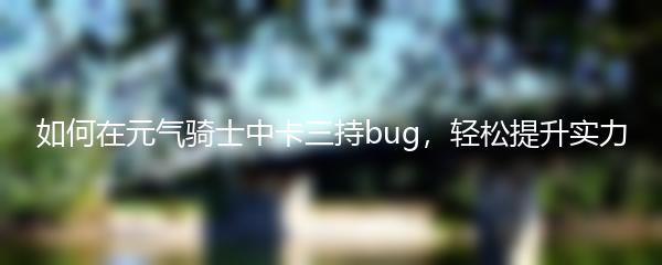 如何在元气骑士中卡三持bug，轻松提升实力