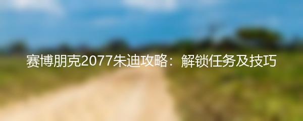 赛博朋克2077朱迪攻略：解锁任务及技巧