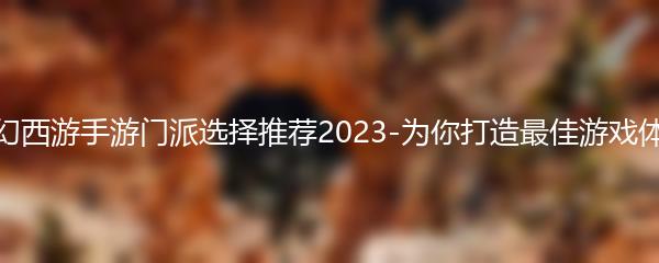 梦幻西游手游门派选择推荐2023-为你打造最佳游戏体验