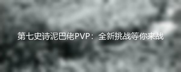 第七史诗泥巴佬PVP：全新挑战等你来战