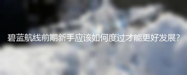 碧蓝航线前期新手应该如何度过才能更好发展？