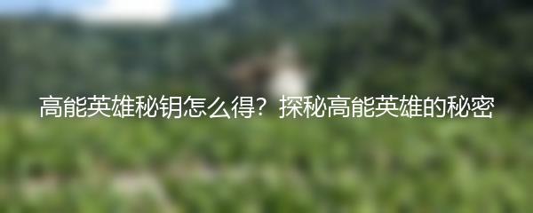 高能英雄秘钥怎么得？探秘高能英雄的秘密