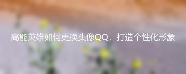 高能英雄如何更换头像QQ，打造个性化形象