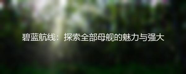 碧蓝航线：探索全部母舰的魅力与强大