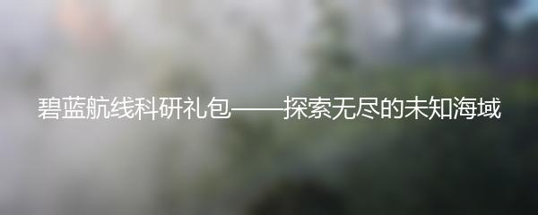 碧蓝航线科研礼包——探索无尽的未知海域