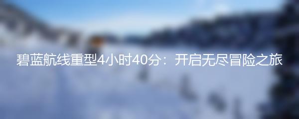 碧蓝航线重型4小时40分：开启无尽冒险之旅