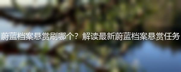 蔚蓝档案悬赏刷哪个？解读最新蔚蓝档案悬赏任务