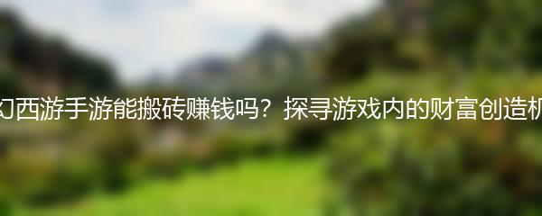 梦幻西游手游能搬砖赚钱吗？探寻游戏内的财富创造机会