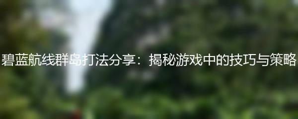 碧蓝航线群岛打法分享：揭秘游戏中的技巧与策略