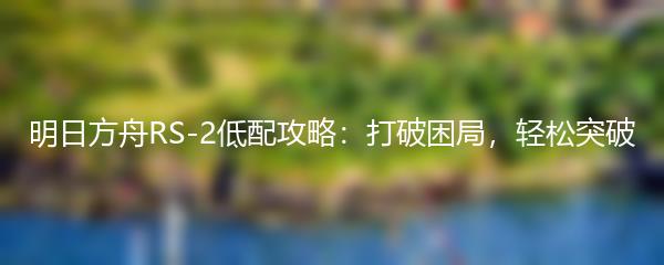 明日方舟RS-2低配攻略：打破困局，轻松突破