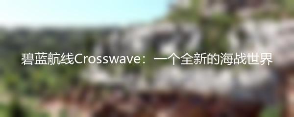 碧蓝航线Crosswave：一个全新的海战世界