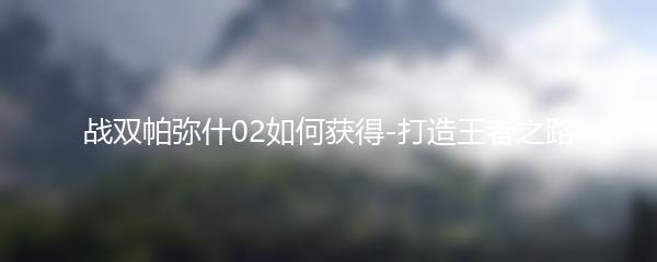 战双帕弥什02如何获得-打造王者之路