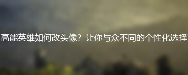 高能英雄如何改头像？让你与众不同的个性化选择