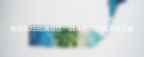 碧蓝航线硫磺岛区：战斗无尽的海洋守卫者