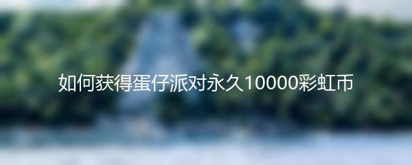 如何获得蛋仔派对永久10000彩虹币